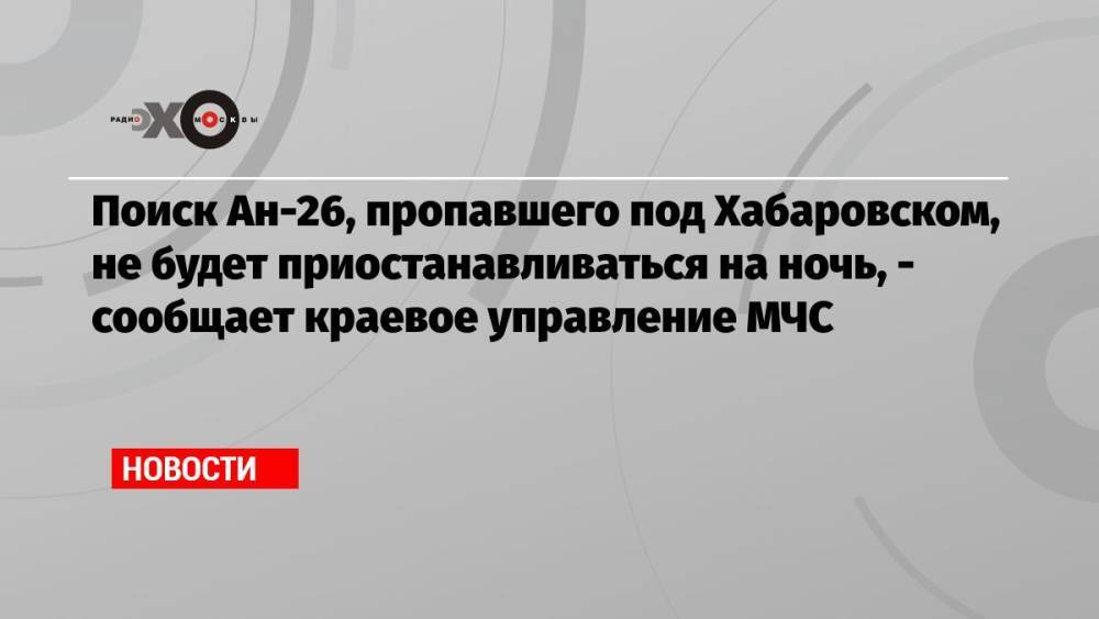 Поиск Ан-26, пропавшего под Хабаровском, не будет приостанавливаться на ночь, — сообщает краевое управление МЧС