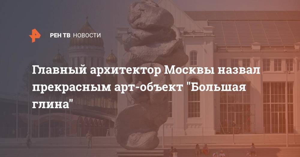 Главный архитектор Москвы назвал прекрасным арт-объект "Большая глина"
