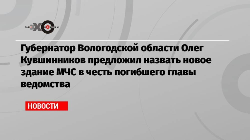 Губернатор Вологодской области Олег Кувшинников предложил назвать новое здание МЧС в честь погибшего главы ведомства
