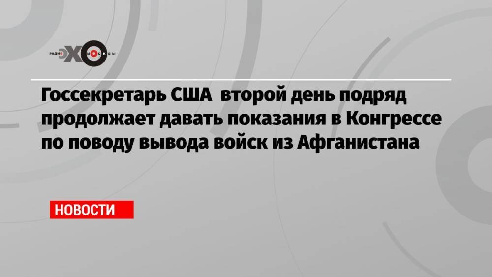 Госсекретарь США второй день подряд продолжает давать показания в Конгрессе по поводу вывода войск из Афганистана