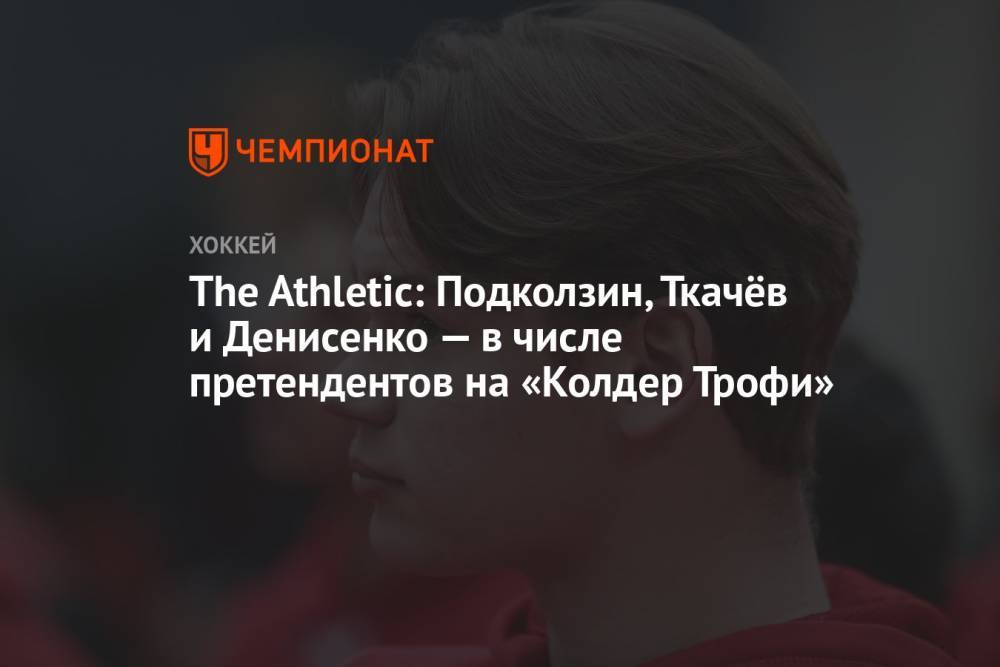 The Athletic: Подколзин, Ткачёв и Денисенко — в числе претендентов на «Колдер Трофи»