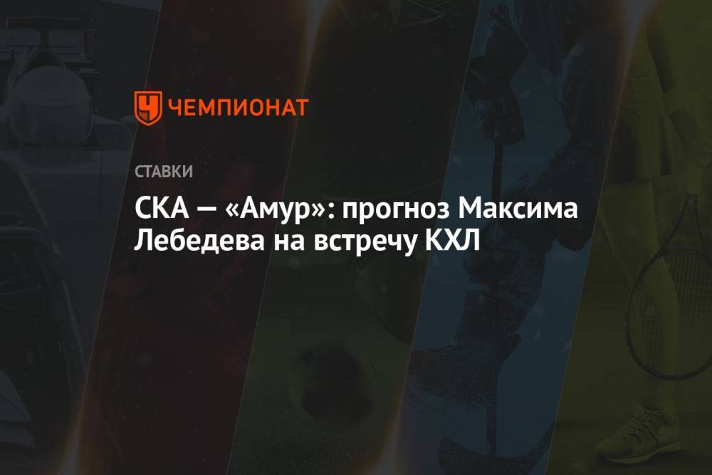 СКА — «Амур»: прогноз Максима Лебедева на встречу КХЛ