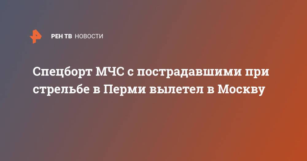 Спецборт МЧС с пострадавшими при стрельбе в Перми вылетел в Москву