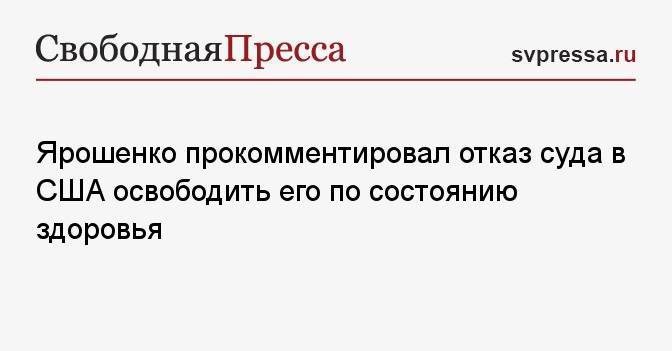Ярошенко прокомментировал отказ суда в США освободить его по состоянию здоровья