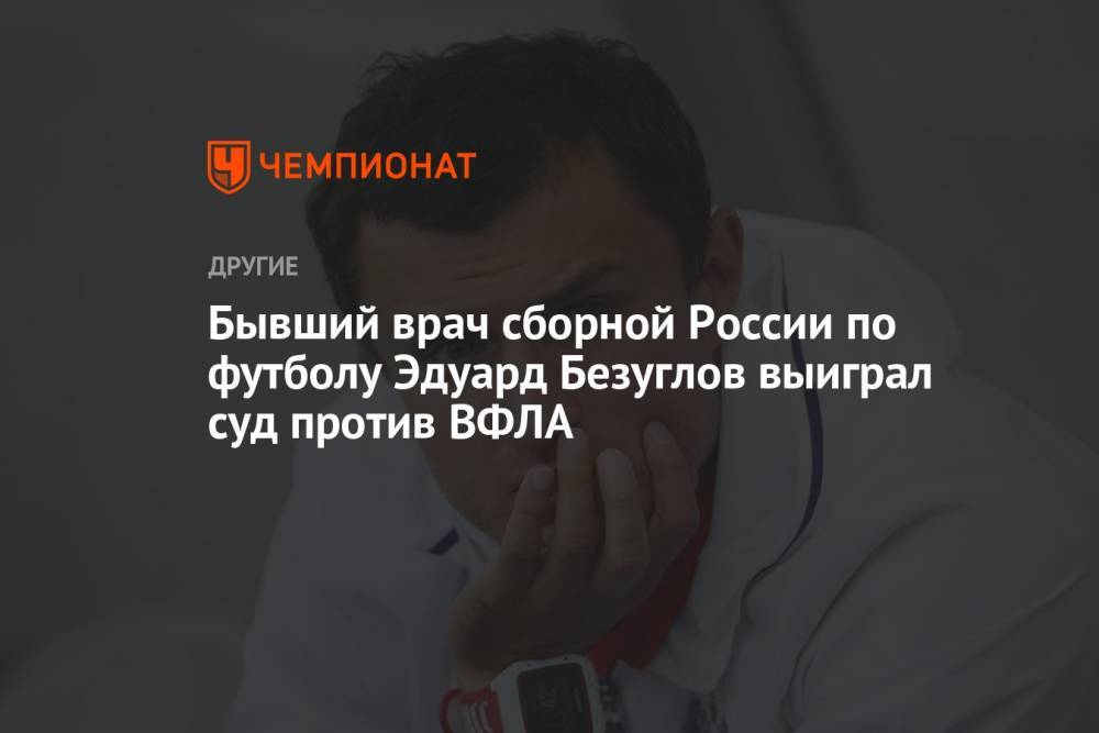 Бывший врач сборной России по футболу Эдуард Безуглов выиграл суд против ВФЛА