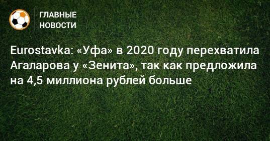 Eurostavka: «Уфа» в 2020 году перехватила Агаларова у «Зенита», так как предложила на 4,5 миллиона рублей больше