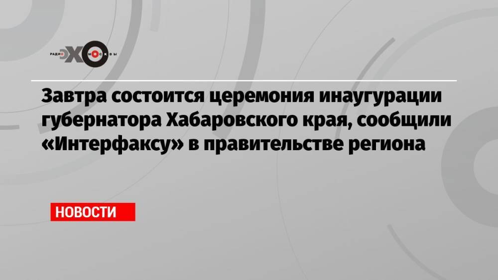 Завтра состоится церемония инаугурации губернатора Хабаровского края, сообщили «Интерфаксу» в правительстве региона