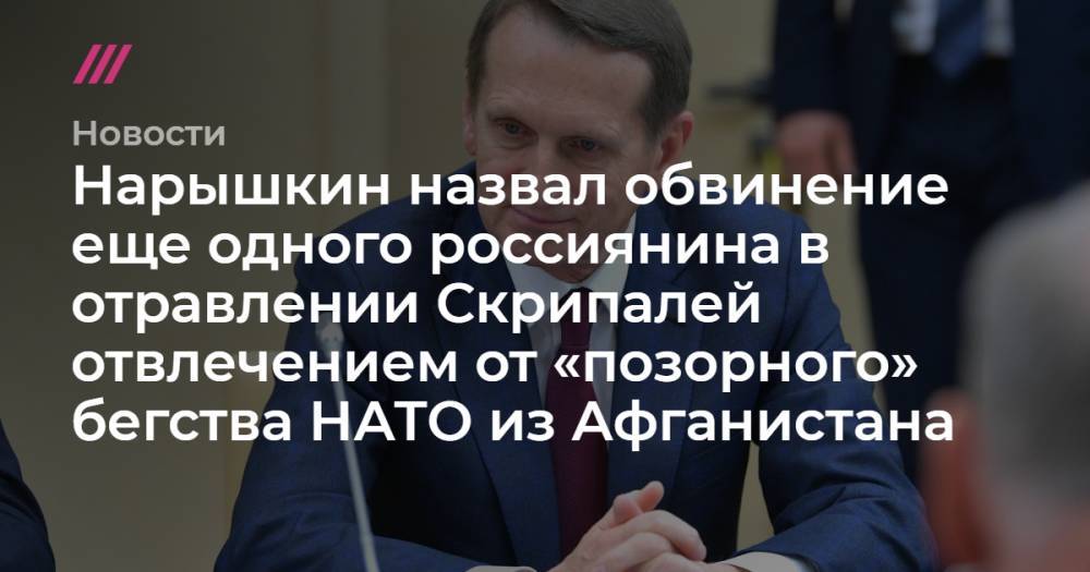 Нарышкин назвал обвинение еще одного россиянина в отравлении Скрипалей отвлечением от «позорного» бегства НАТО из Афганистана