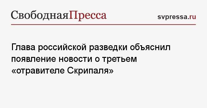 Глава российской разведки объяснил появление новости о третьем «отравителе Скрипаля»