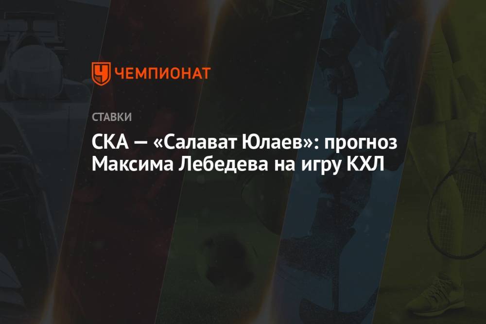 СКА — «Салават Юлаев»: прогноз Максима Лебедева на игру КХЛ