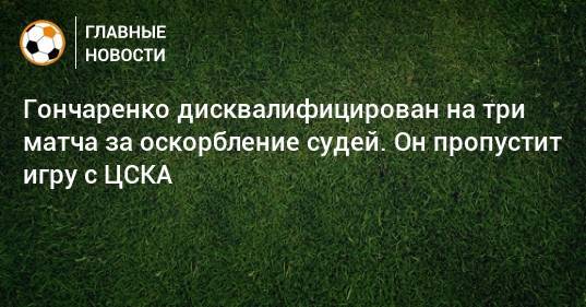 Гончаренко дисквалифицирован на три матча за оскорбление судей. Он пропустит игру с ЦСКА
