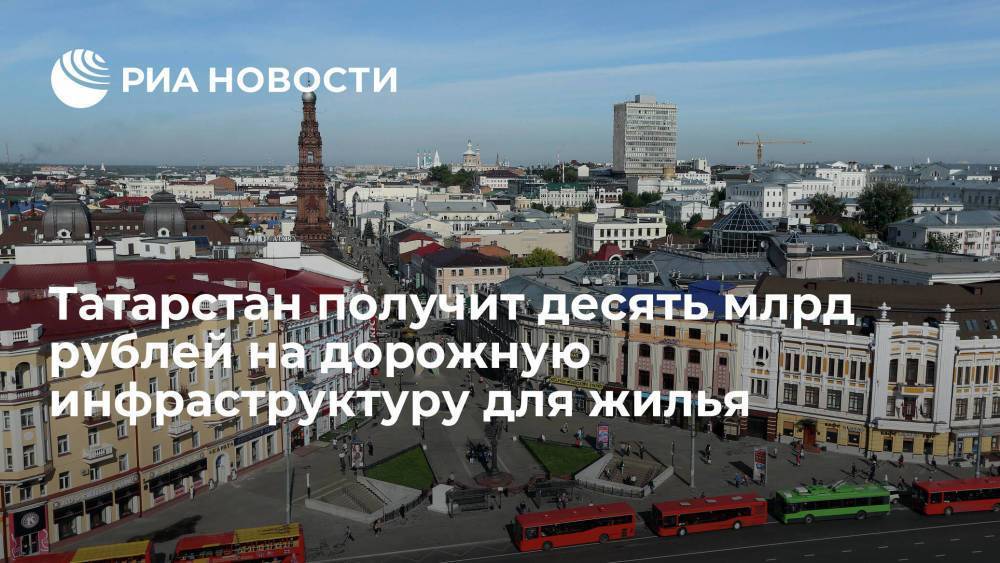 Татарстан получит 10,4 миллиарда рублей на дорожную инфраструктура жилья