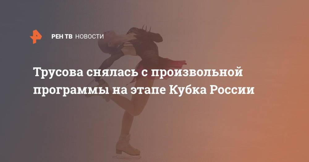 Трусова снялась с произвольной программы на этапе Кубка России