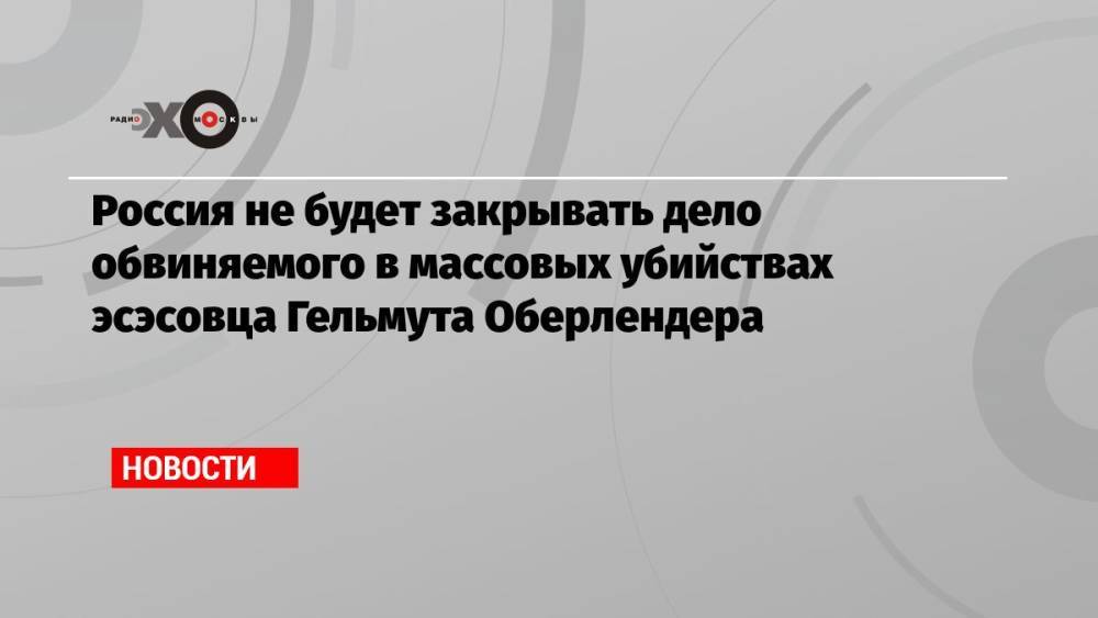 Россия не будет закрывать дело обвиняемого в массовых убийствах эсэсовца Гельмута Оберлендера