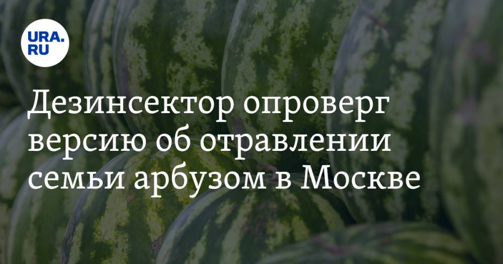 Дезинсектор опроверг версию об отравлении семьи арбузом в Москве