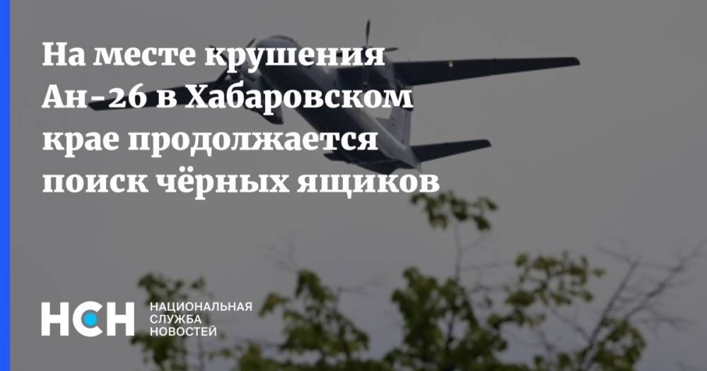 На месте крушения Ан-26 в Хабаровском крае продолжается поиск чёрных ящиков