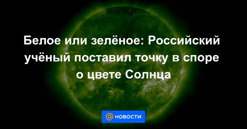 Белое или зелёное: Российский учёный поставил точку в споре о цвете Солнца