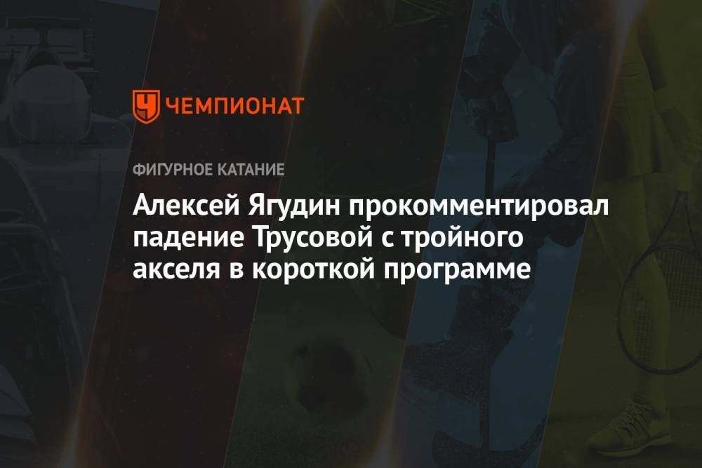 Алексей Ягудин прокомментировал падение Трусовой с тройного акселя в короткой программе