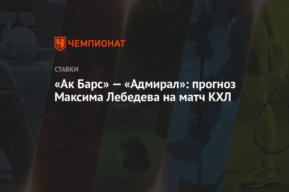«Ак Барс» — «Адмирал»: прогноз Максима Лебедева на матч КХЛ