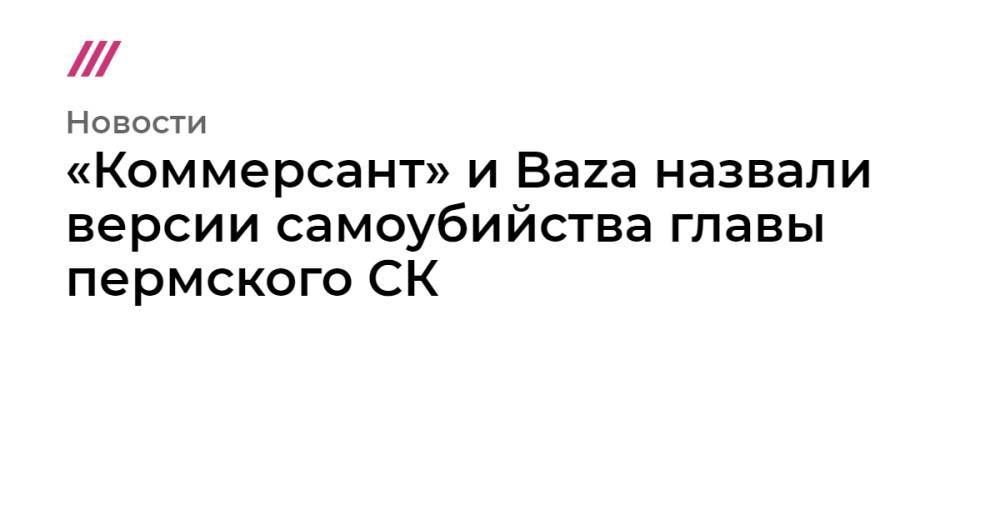 «Коммерсант» и Baza назвали версии самоубийства главы пермского СК