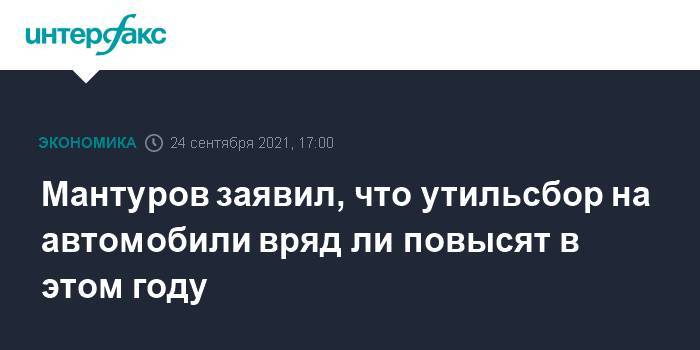 Мантуров заявил, что утильсбор на автомобили вряд ли повысят в этом году