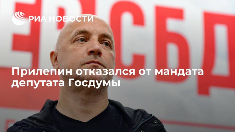 Сопредседатель "СР — За правду" Прилепин отказался от мандата депутата Госдумы