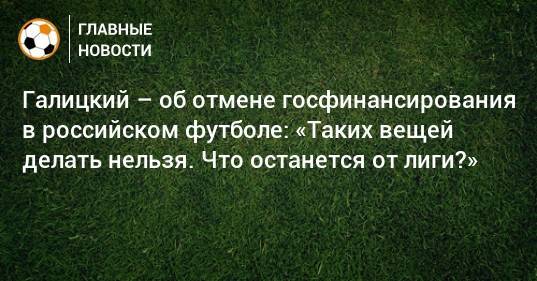 Галицкий – об отмене госфинансирования в российском футболе: «Таких вещей делать нельзя. Что останется от лиги?»