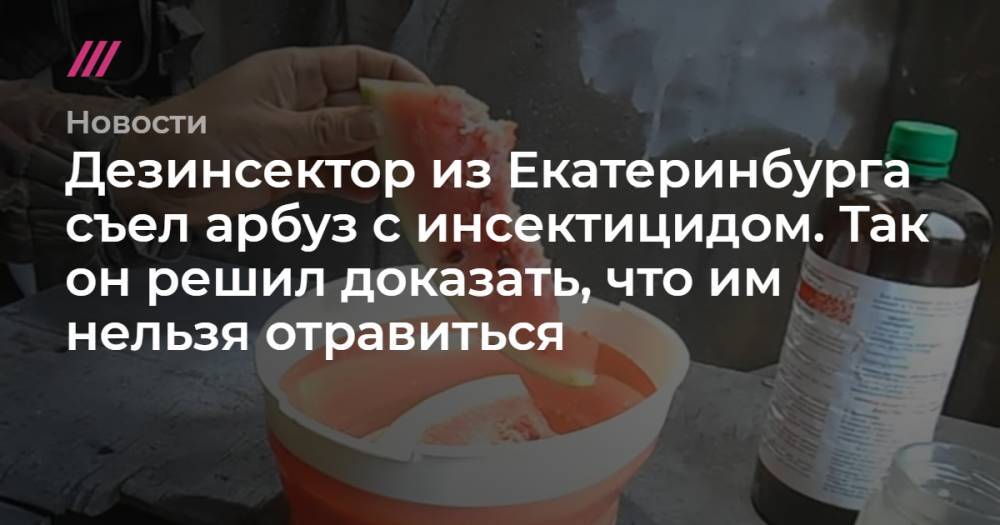 Дезинсектор из Екатеринбурга съел арбуз с инсектицидом. Так он решил доказать, что им нельзя отравиться