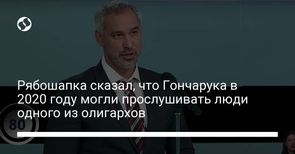 Рябошапка сказал, что Гончарука в 2020 году могли прослушивать люди одного из олигархов