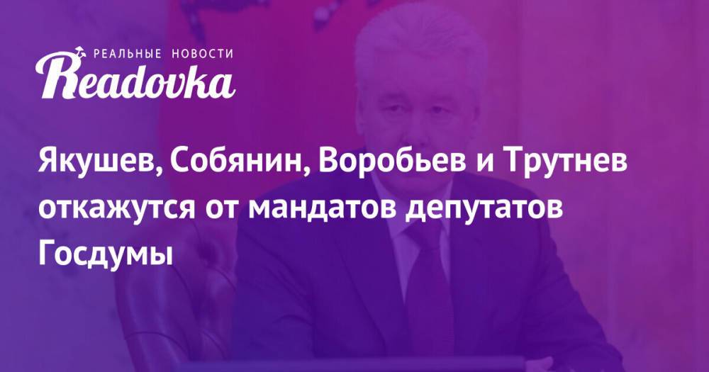 Якушев, Собянин, Воробьев и Трутнев откажутся от мандатов депутатов Госдумы