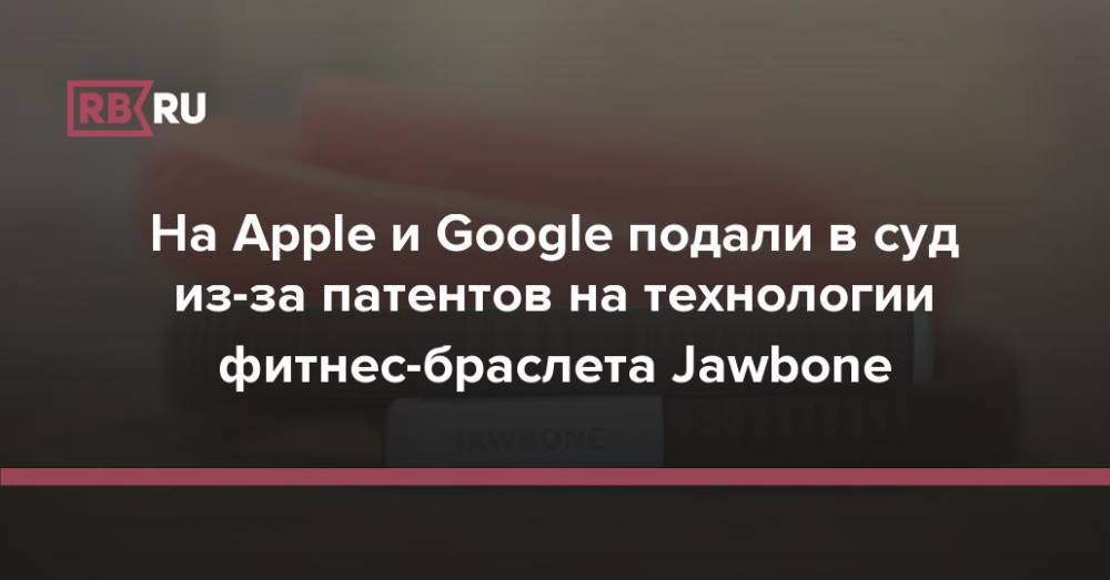 На Apple и Google подали в суд из-за патентов на технологии фитнес-браслета Jawbone