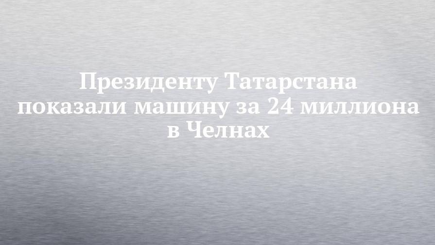 Президенту Татарстана показали машину за 24 миллиона в Челнах
