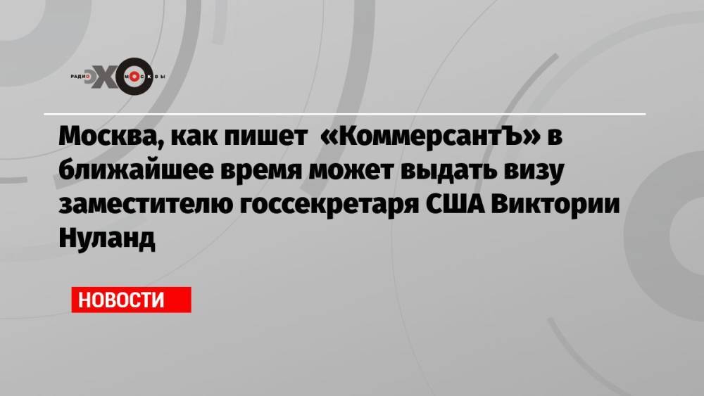 Москва, как пишет «КоммерсантЪ» в ближайшее время может выдать визу заместителю госсекретаря США Виктории Нуланд