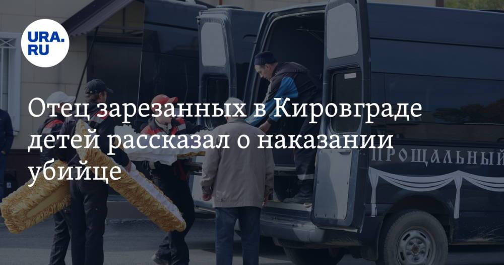 Отец зарезанных в Кировграде детей рассказал о наказании убийце