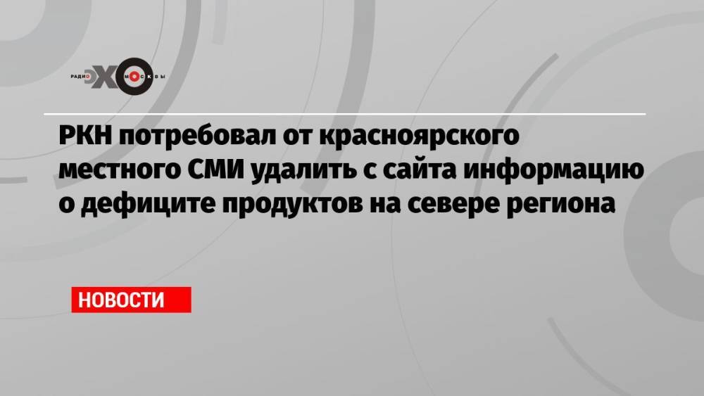 РКН потребовал от красноярского местного СМИ удалить с сайта информацию о дефиците продуктов на севере региона