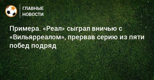 Примера. «Реал» сыграл вничью с «Вильярреалом», прервав серию из пяти побед подряд