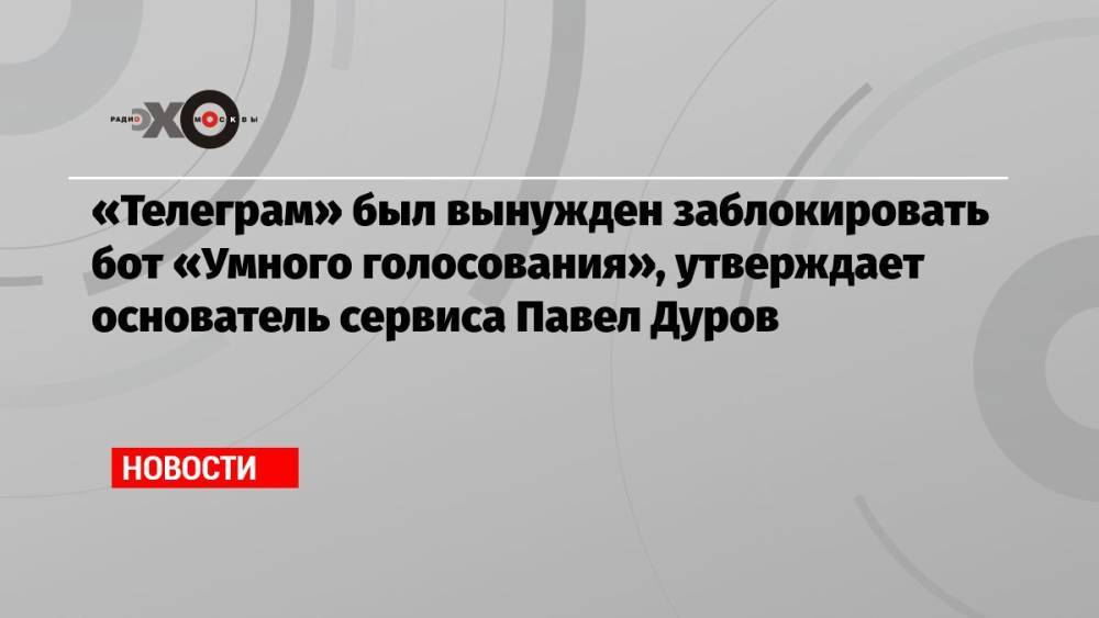 «Телеграм» был вынужден заблокировать бот «Умного голосования», утверждает основатель сервиса Павел Дуров