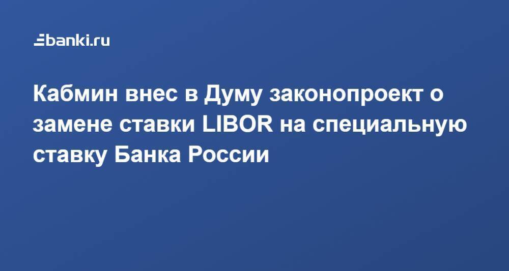 Кабмин внес в Думу законопроект о замене ставки LIBOR на специальную ставку Банка России