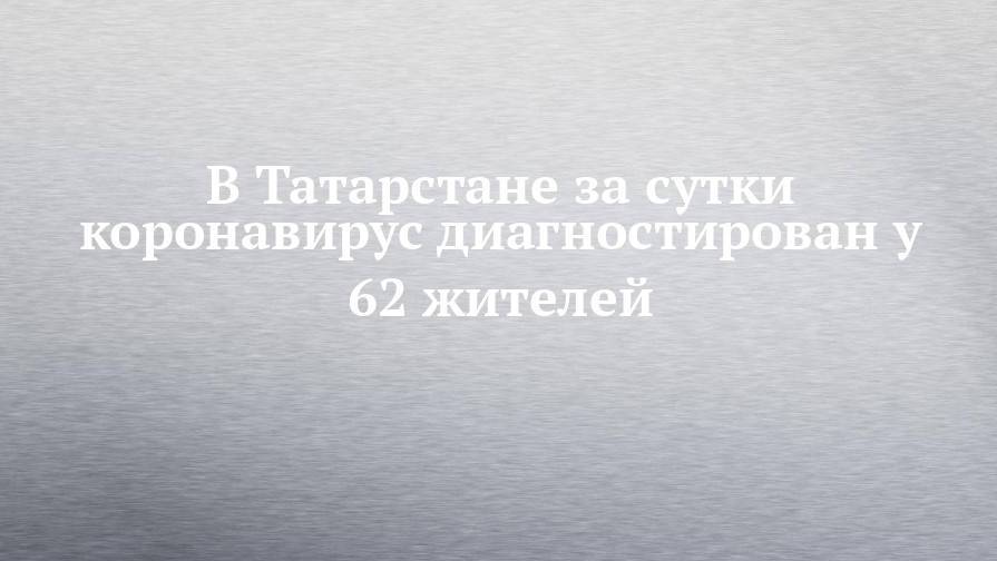 В Татарстане за сутки коронавирус диагностирован у 62 жителей