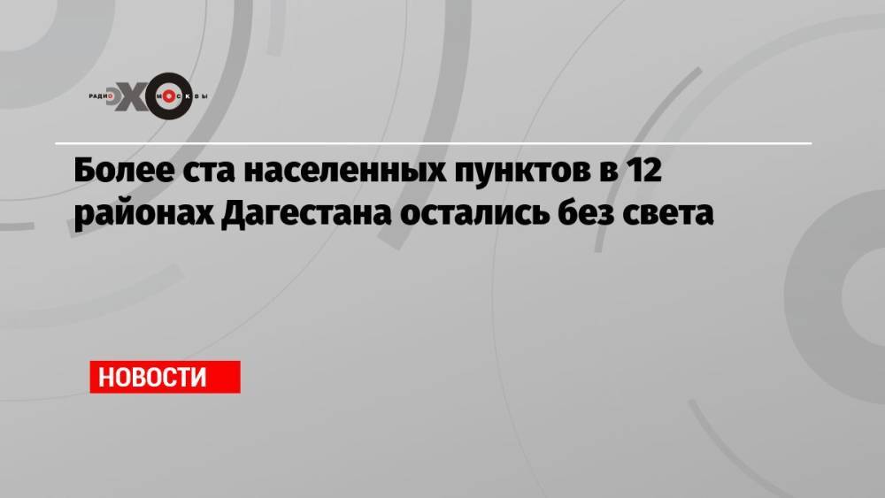 Более ста населенных пунктов в 12 районах Дагестана остались без света