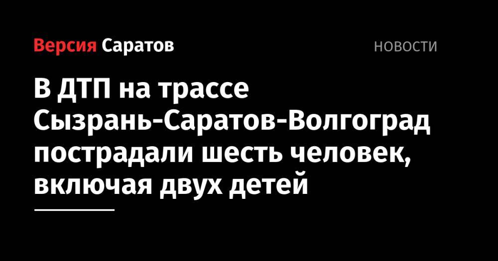 В ДТП на трассе Сызрань-Саратов-Волгоград пострадали шесть человек, включая двух детей