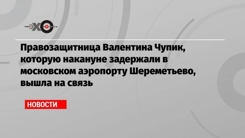 Правозащитница Валентина Чупик, которую накануне задержали в московском аэропорту Шереметьево, вышла на связь