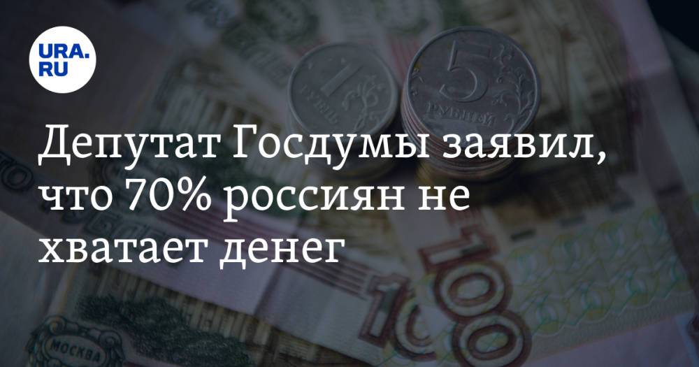 Депутат Госдумы заявил, что 70% россиян не хватает денег