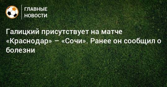 Галицкий присутствует на матче «Краснодар» – «Сочи». Ранее он сообщил о болезни