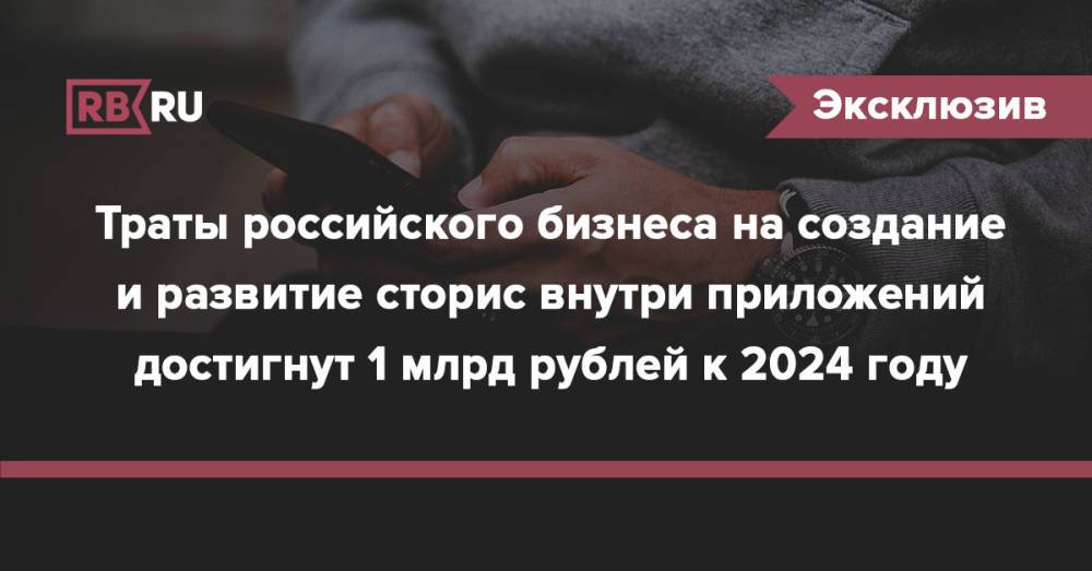 Траты российского бизнеса на создание и развитие сторис внутри приложений достигнут 1 млрд рублей к 2024 году