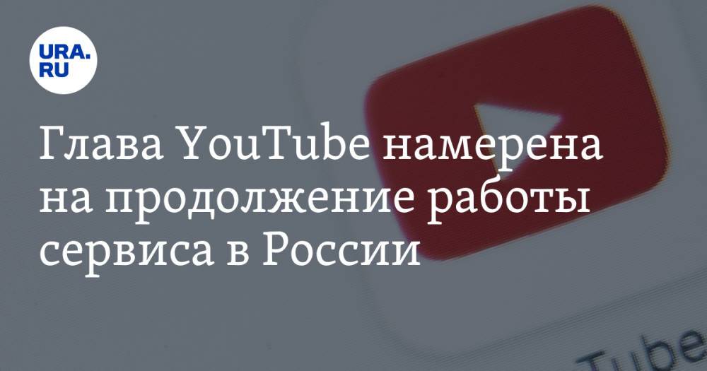 Глава YouTube намерена на продолжение работы сервиса в России