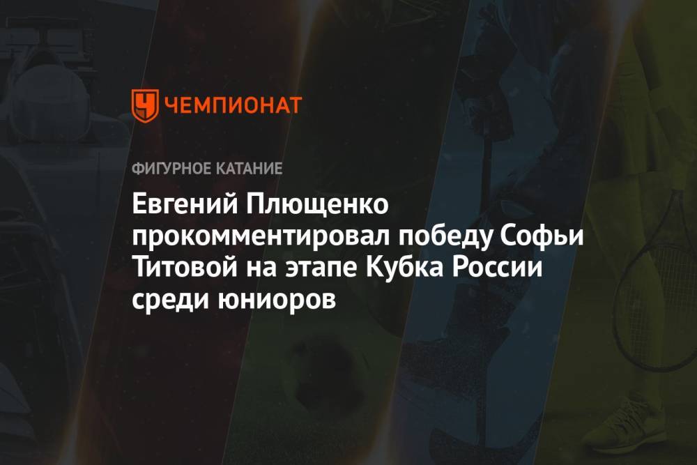 Евгений Плющенко прокомментировал победу Софьи Титовой на этапе Кубка России среди юниоров