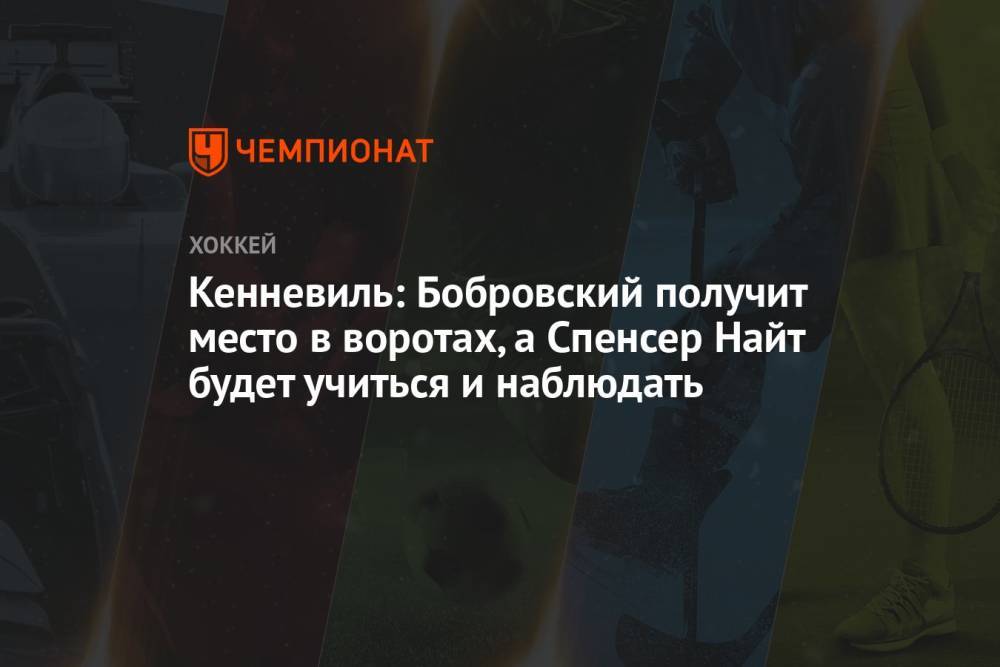 Кенневиль: Бобровский получит место в воротах, а Спенсер Найт будет учиться и наблюдать