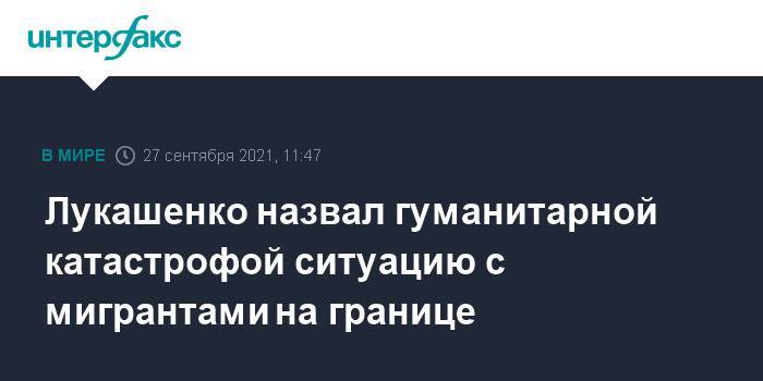 Лукашенко назвал гуманитарной катастрофой ситуацию с мигрантами на границе