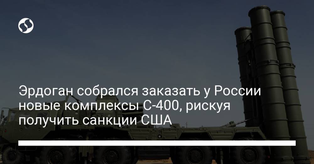 Эрдоган собрался заказать у России новые комплексы С-400, рискуя получить санкции США